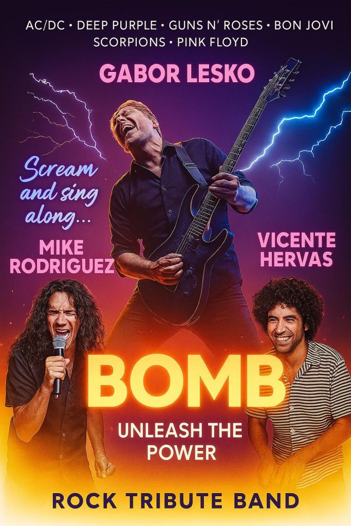 BOMB – Rock Tribute Band

Unleash the Power

Géneros: AC/DC • Deep Purple • Guns N’ Roses • Bon Jovi • Scorpions • Pink Floyd

Integrantes:
Gabor Lesko – guitarra
Mike Rodríguez – voz
Vicente Hervás – batería

⸻

BOMB es pura energía sobre el escenario. Un potente tributo al rock clásico que revive los grandes éxitos de las leyendas del género con una interpretación fiel, fuerza escénica y conexión total con el público.

Con el lema “Scream and sing along”, este espectáculo invita a cantar, saltar y sentir el poder del rock en vivo.
Una experiencia explosiva que une sonido, luces y emoción en cada acorde.